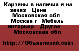 Картины в наличии и на заказ › Цена ­ 3 000 - Московская обл., Москва г. Мебель, интерьер » Другое   . Московская обл.